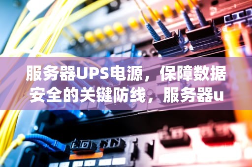 服务器UPS电源，保障数据安全的关键防线，服务器ups电源一般能供电多少小时