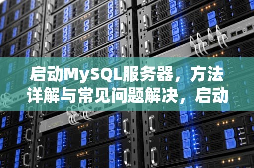 启动MySQL服务器，方法详解与常见问题解决，启动mysql服务器的命令是什么