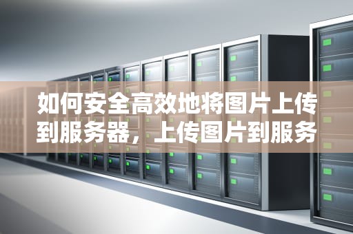 如何安全高效地将图片上传到服务器，上传图片到服务器失败