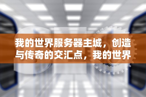 我的世界服务器主城，创造与传奇的交汇点，我的世界服务器主城指令