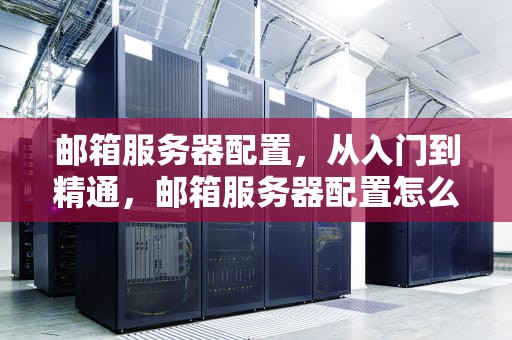 邮箱服务器配置，从入门到精通，邮箱服务器配置怎么填