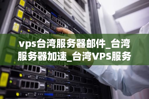 vps台湾服务器邮件_台湾服务器加速_台湾VPS服务器邮件服务的优势与应用
