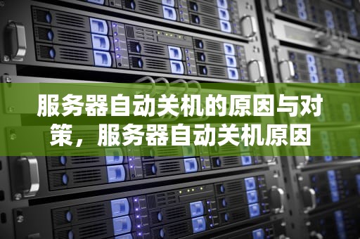 服务器自动关机的原因与对策，服务器自动关机原因