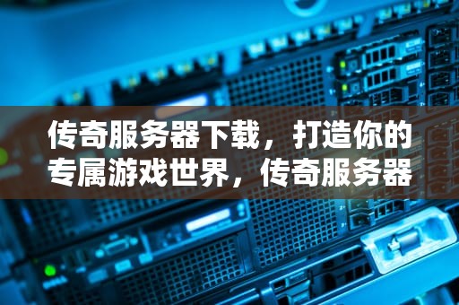 传奇服务器下载，打造你的专属游戏世界，传奇服务器下载地址