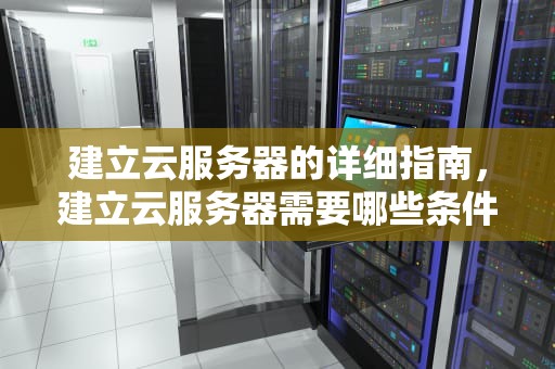 建立云服务器的详细指南，建立云服务器需要哪些条件