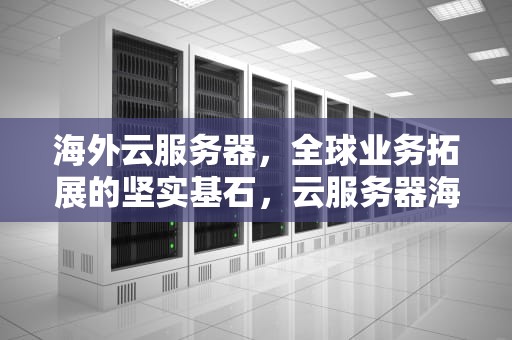 海外云服务器，全球业务拓展的坚实基石，云服务器海外哪个好