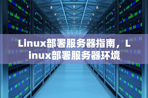 Linux部署服务器指南，Linux部署服务器环境