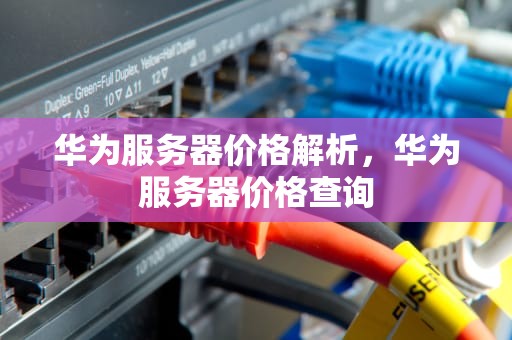 华为服务器价格解析，华为服务器价格查询