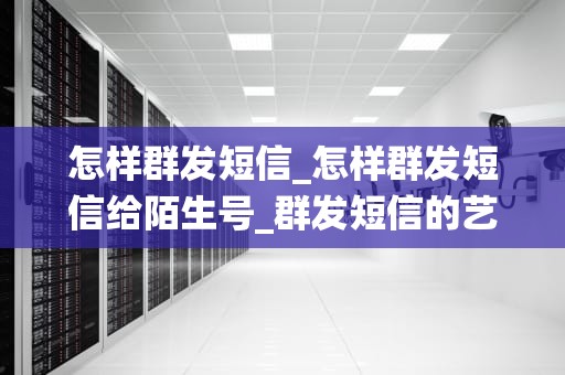 怎样群发短信_怎样群发短信给陌生号_群发短信的艺术：如何围绕关键词展开叙述