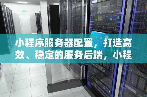 小程序服务器配置，打造高效、稳定的服务后端，小程序服务器配置指南
