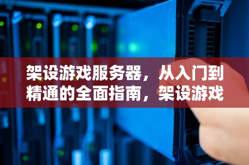 架设游戏服务器，从入门到精通的全面指南，架设游戏服务器多少钱