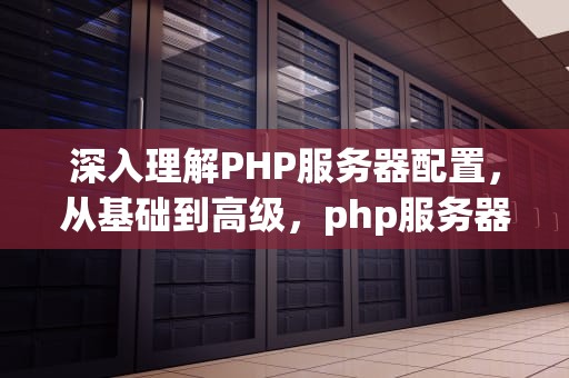 深入理解PHP服务器配置，从基础到高级，php服务器配置多线程