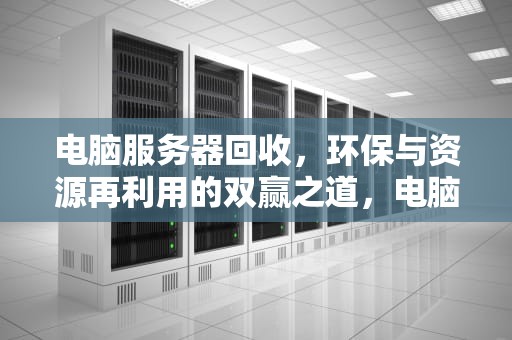 电脑服务器回收，环保与资源再利用的双赢之道，电脑服务器回收价格
