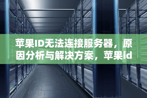 苹果ID无法连接服务器，原因分析与解决方案，苹果id无法连接服务器验证失败原因