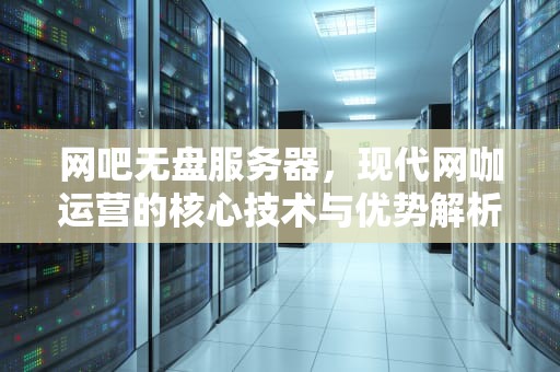 网吧无盘服务器，现代网咖运营的核心技术与优势解析，网吧无盘服务器搭建教程