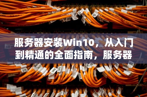 服务器安装Win10，从入门到精通的全面指南，服务器安装win10系统