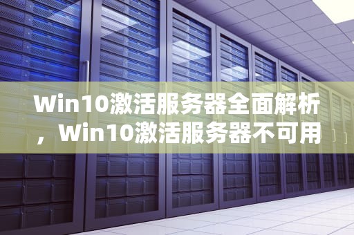 Win10激活服务器全面解析，Win10激活服务器不可用