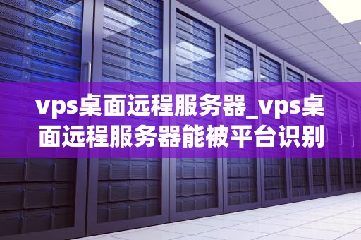 vps桌面远程服务器_vps桌面远程服务器能被平台识别到么_VPS桌面远程服务器的全面解析