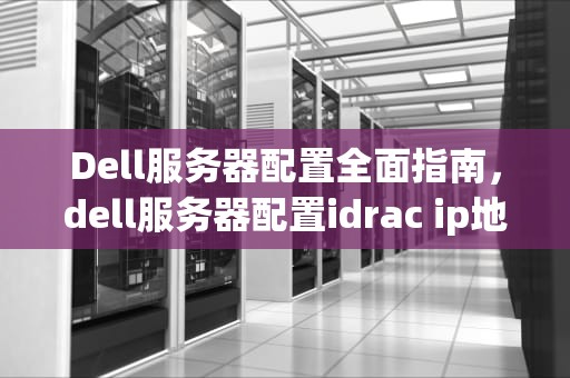 Dell服务器配置全面指南，dell服务器配置idrac ip地址