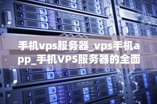 手机vps服务器_vps手机app_手机VPS服务器的全面解析