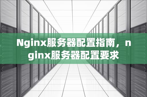 Nginx服务器配置指南，nginx服务器配置要求