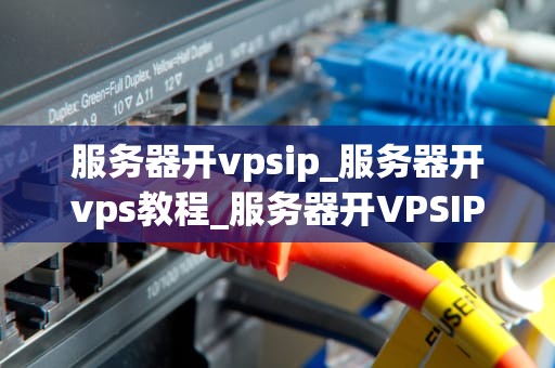 服务器开vpsip_服务器开vps教程_服务器开VPSIP的全面指南
