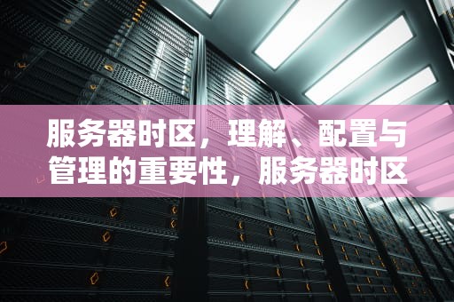 服务器时区，理解、配置与管理的重要性，服务器时区设置