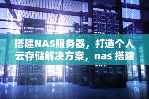 搭建NAS服务器，打造个人云存储解决方案，nas 搭建服务器