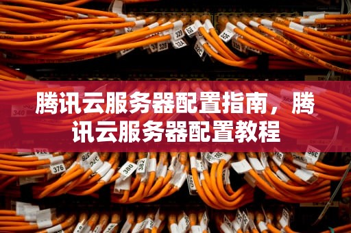 腾讯云服务器配置指南，腾讯云服务器配置教程