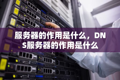 服务器的作用是什么，DNS服务器的作用是什么