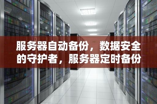 服务器自动备份，数据安全的守护者，服务器定时备份