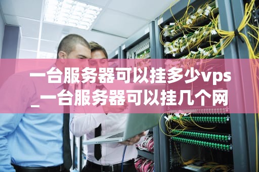 一台服务器可以挂多少vps_一台服务器可以挂几个网站_一台服务器可以挂多少VPS？