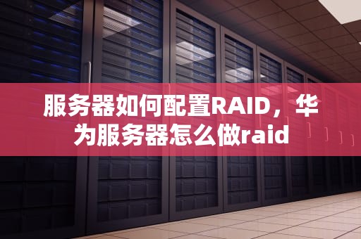 服务器如何配置RAID，华为服务器怎么做raid