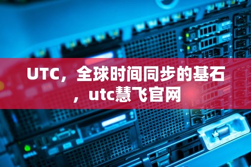UTC，全球时间同步的基石，utc慧飞官网