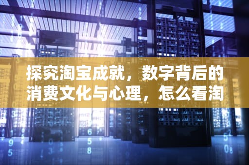 探究淘宝成就，数字背后的消费文化与心理，怎么看淘宝成就人生的消费