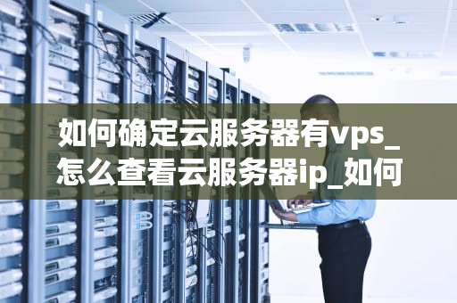 如何确定云服务器有vps_怎么查看云服务器ip_如何确定云服务器有VPS