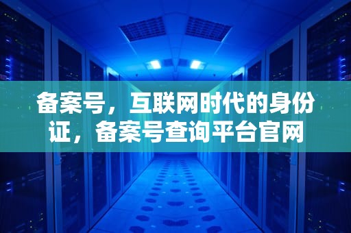 备案号，互联网时代的身份证，备案号查询平台官网