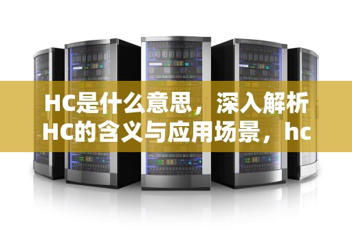 HC是什么意思，深入解析HC的含义与应用场景，hc是什么意思胎儿超声测值