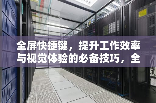 全屏快捷键，提升工作效率与视觉体验的必备技巧，全屏快捷键ctrl加什么