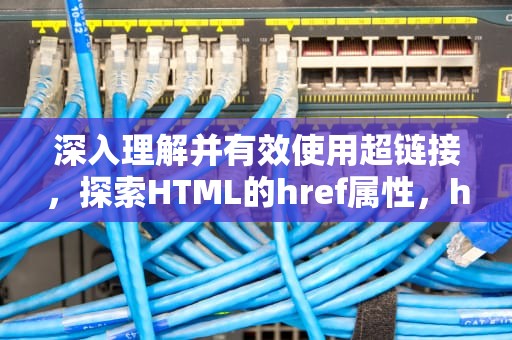 深入理解并有效使用超链接，探索HTML的href属性，href属性是什么标签