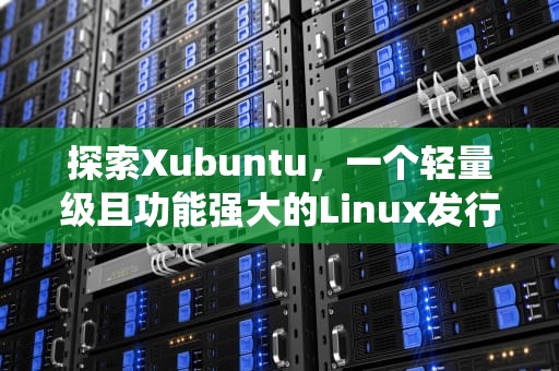 探索Xubuntu，一个轻量级且功能强大的Linux发行版，xubuntu操作系统