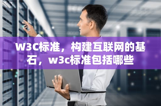 W3C标准，构建互联网的基石，w3c标准包括哪些