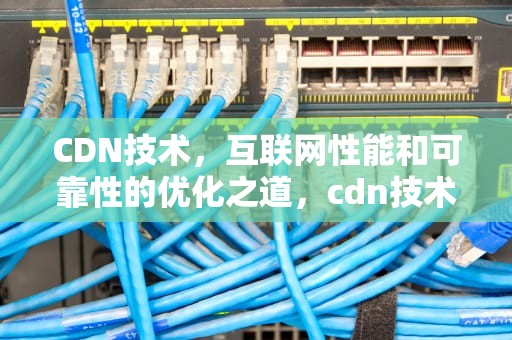 CDN技术，互联网性能和可靠性的优化之道，cdn技术详解