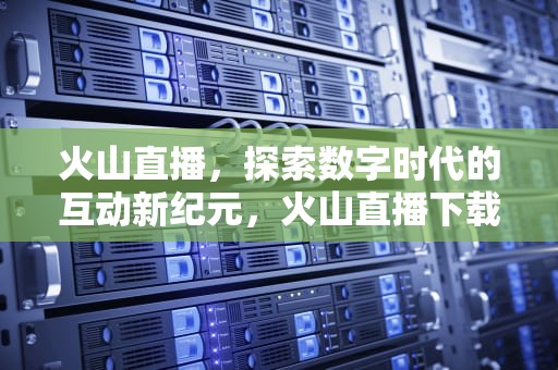 火山直播，探索数字时代的互动新纪元，火山直播下载安装