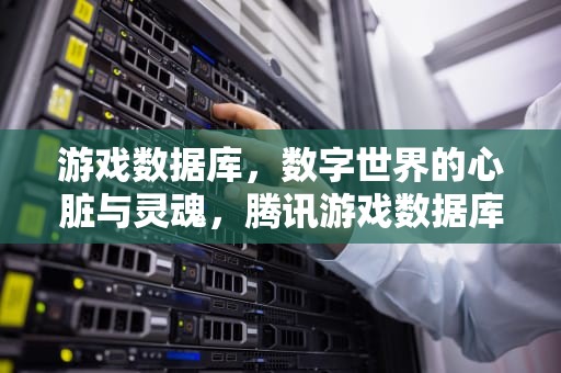 游戏数据库，数字世界的心脏与灵魂，腾讯游戏数据库