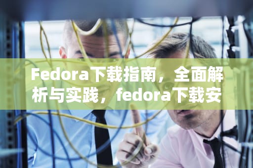 Fedora下载指南，全面解析与实践，fedora下载安装