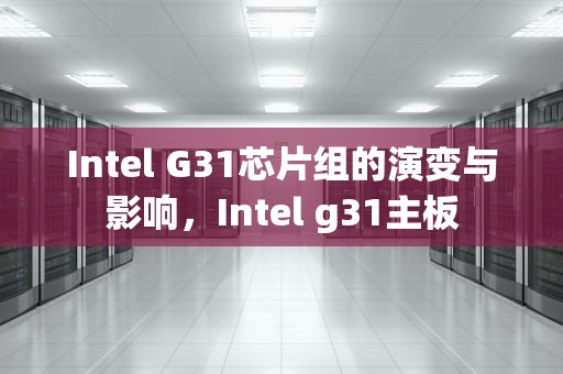 Intel G31芯片组的演变与影响，Intel g31主板