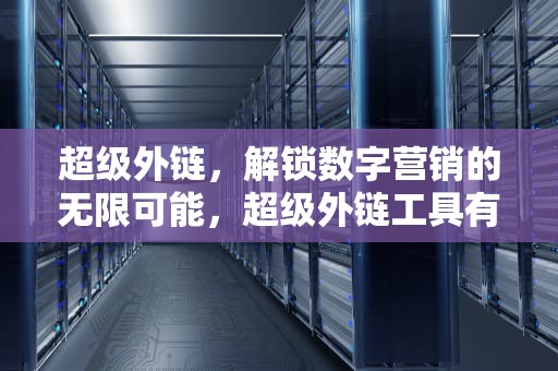 超级外链，解锁数字营销的无限可能，超级外链工具有用吗