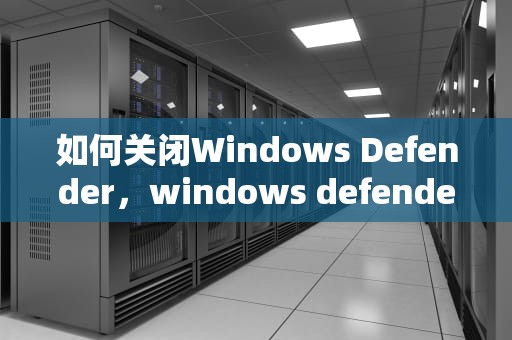 如何关闭Windows Defender，windows defender关闭了怎么还删除