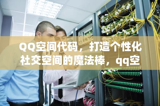 QQ空间代码，打造个性化社交空间的魔法棒，qq空间代码大全可复制